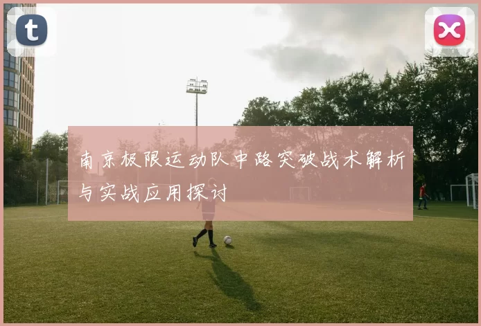 南京极限运动队中路突破战术解析与实战应用探讨