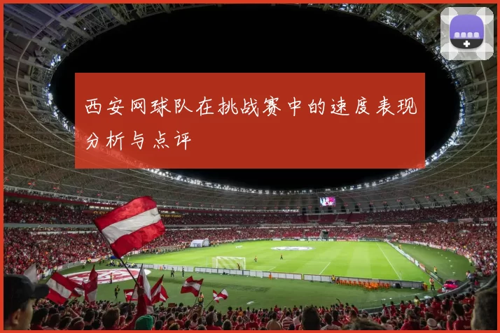 西安网球队在挑战赛中的速度表现分析与点评