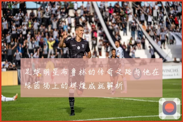 足球明星布鲁林的传奇之路与他在绿茵场上的辉煌成就解析