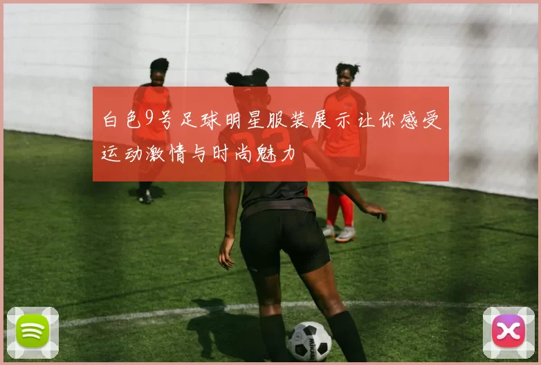 白色9号足球明星服装展示让你感受运动激情与时尚魅力