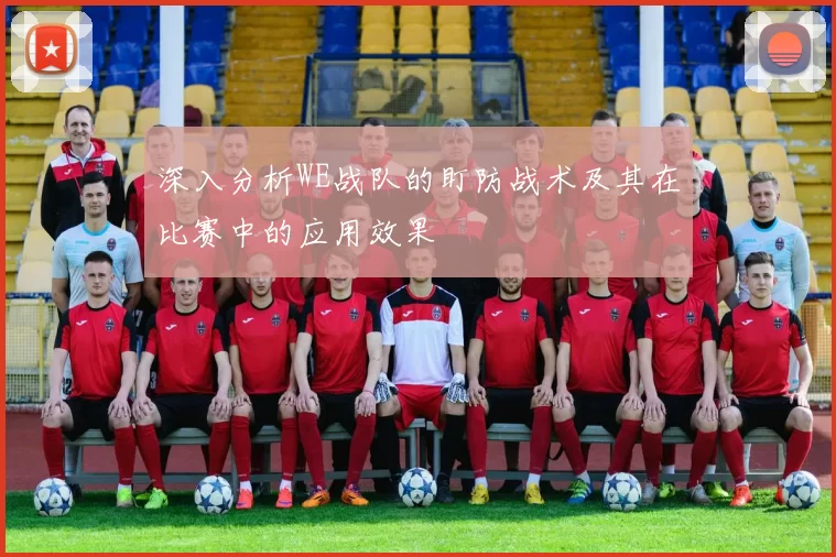深入分析WE战队的盯防战术及其在比赛中的应用效果
