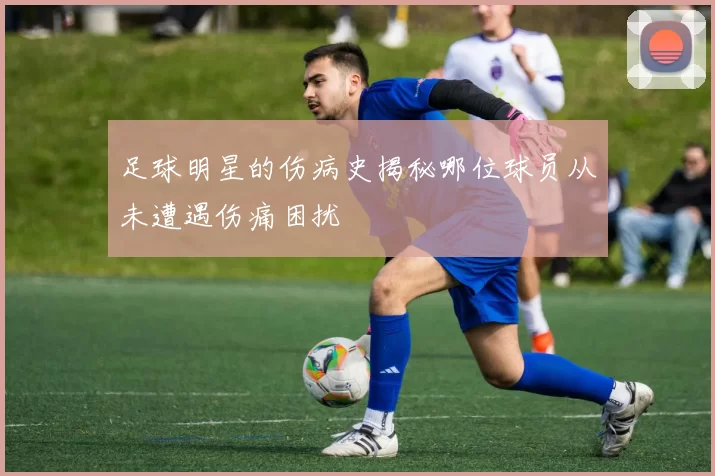 足球明星的伤病史揭秘哪位球员从未遭遇伤痛困扰