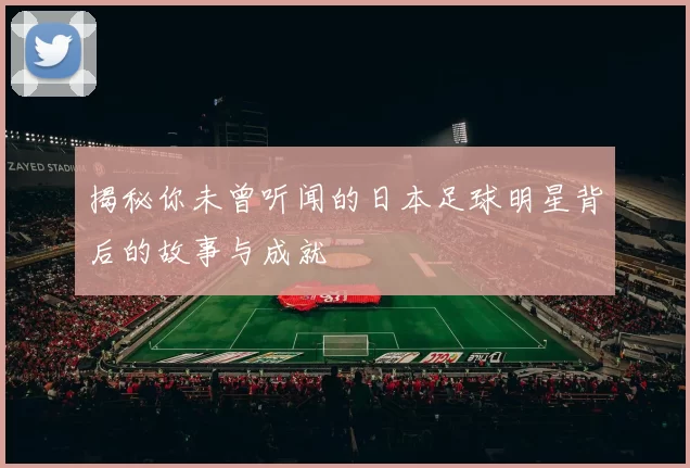 揭秘你未曾听闻的日本足球明星背后的故事与成就