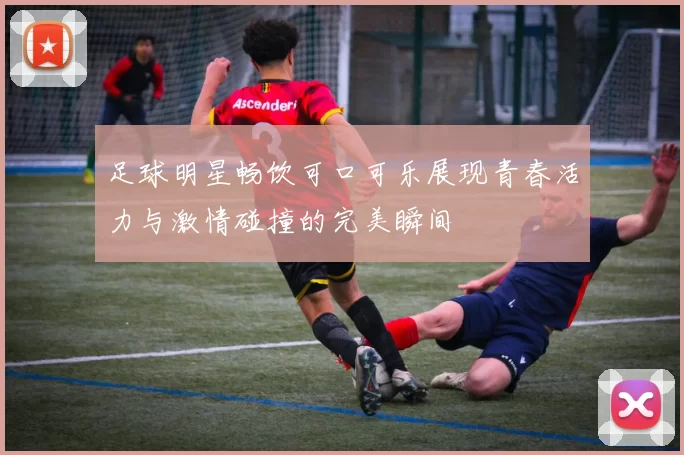 足球明星畅饮可口可乐展现青春活力与激情碰撞的完美瞬间