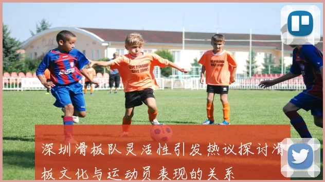 深圳滑板队灵活性引发热议探讨滑板文化与运动员表现的关系