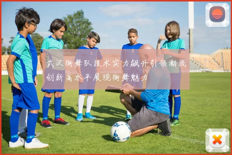 武汉街舞队技术实力飙升引领潮流创新高水平展现街舞魅力