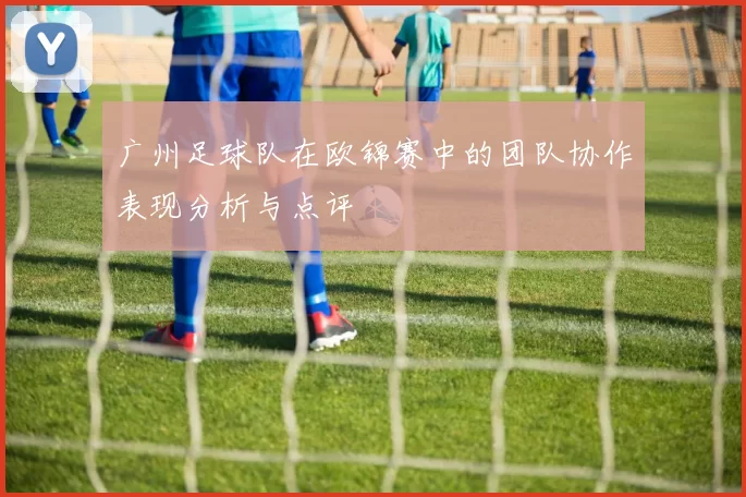 广州足球队在欧锦赛中的团队协作表现分析与点评