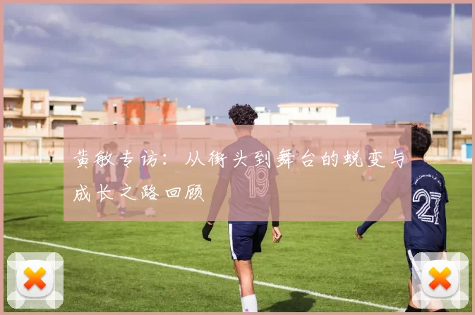 黄敏专访：从街头到舞台的蜕变与成长之路回顾