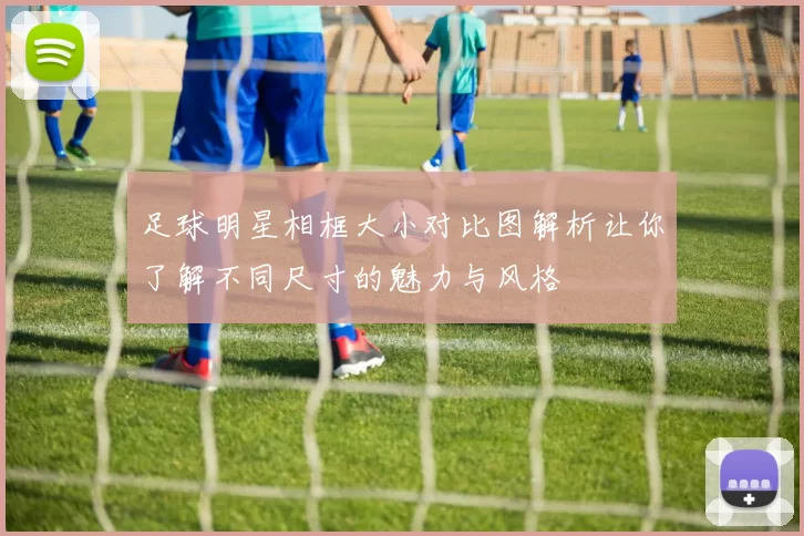 足球明星相框大小对比图解析让你了解不同尺寸的魅力与风格