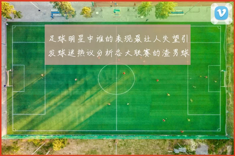 足球明星中谁的表现最让人失望引发球迷热议分析各大联赛的渣男球员