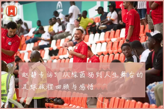 赵静专访：从绿茵场到人生舞台的足球旅程回顾与感悟