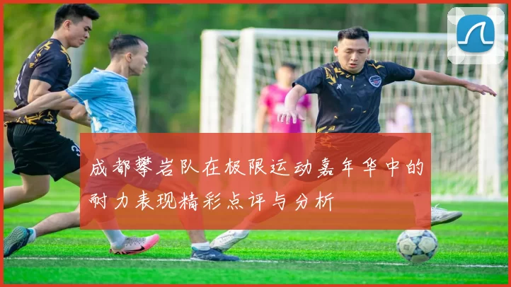 成都攀岩队在极限运动嘉年华中的耐力表现精彩点评与分析