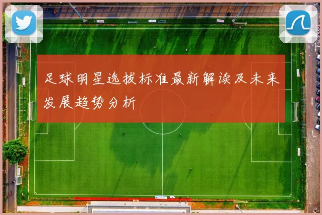足球明星选拔标准最新解读及未来发展趋势分析