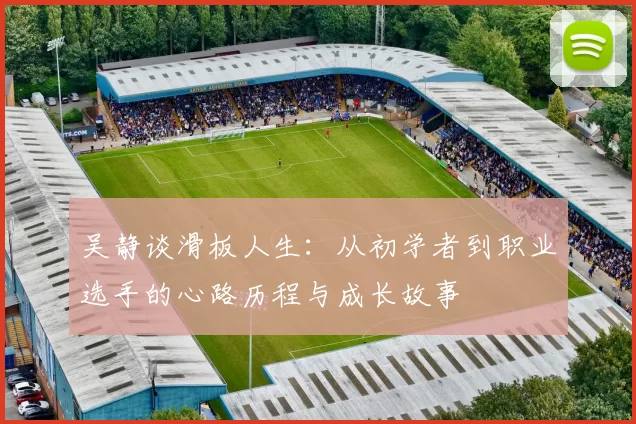 吴静谈滑板人生：从初学者到职业选手的心路历程与成长故事