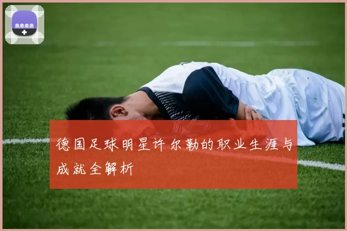 德国足球明星许尔勒的职业生涯与成就全解析