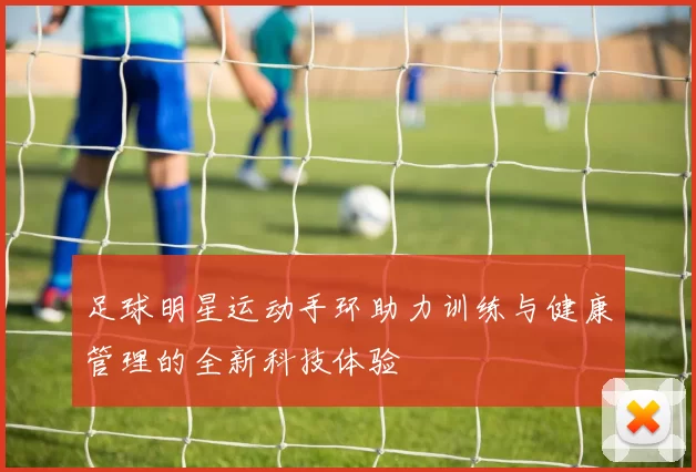 足球明星运动手环助力训练与健康管理的全新科技体验