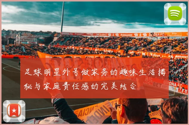 足球明星外号做家务的趣味生活揭秘与家庭责任感的完美结合