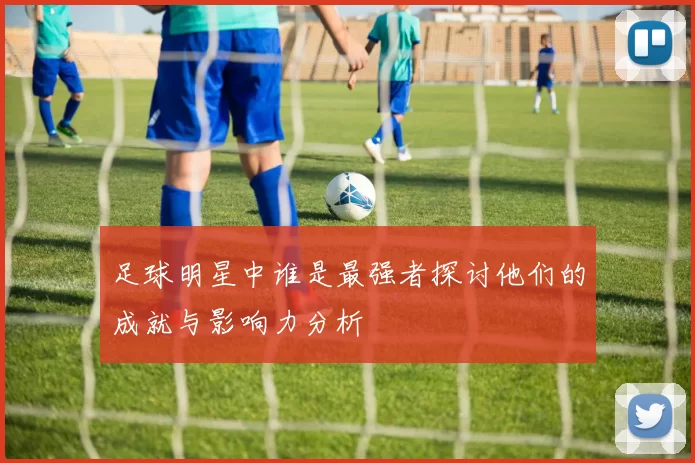 足球明星中谁是最强者探讨他们的成就与影响力分析