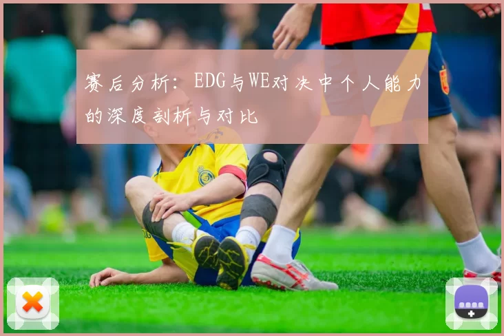 赛后分析：EDG与WE对决中个人能力的深度剖析与对比