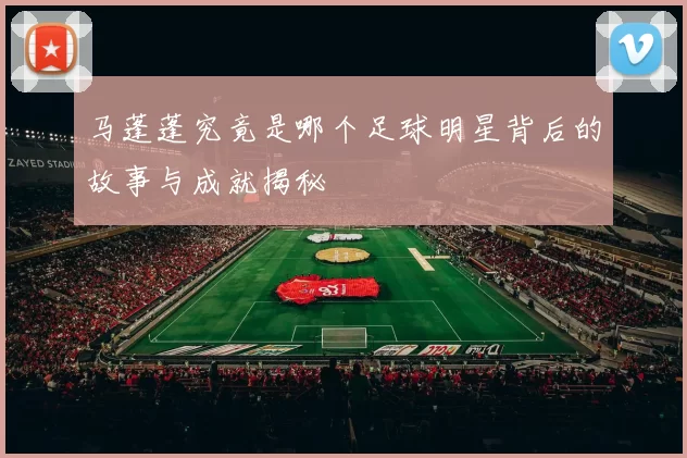 马蓬蓬究竟是哪个足球明星背后的故事与成就揭秘