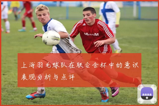上海羽毛球队在联合会杯中的意识表现分析与点评