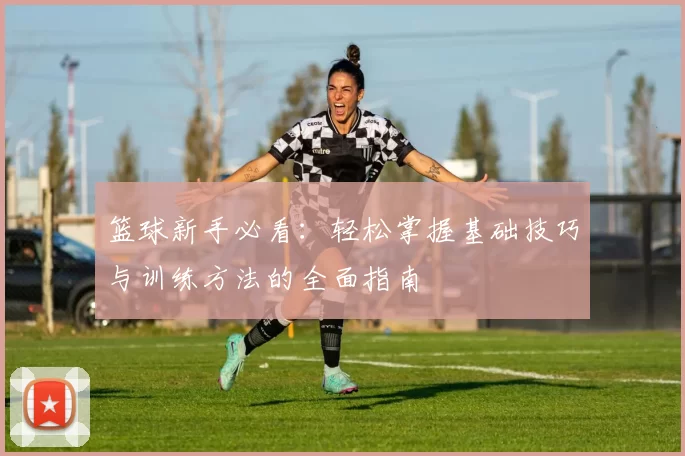 篮球新手必看：轻松掌握基础技巧与训练方法的全面指南