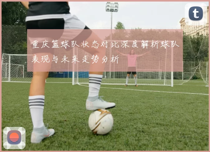 重庆篮球队状态对比深度解析球队表现与未来走势分析