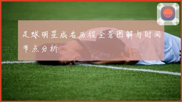 足球明星成名历程全景图解与时间节点分析