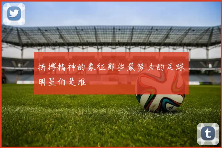 拼搏精神的象征那些最努力的足球明星们是谁