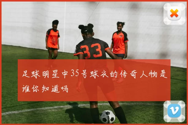 足球明星中35号球衣的传奇人物是谁你知道吗