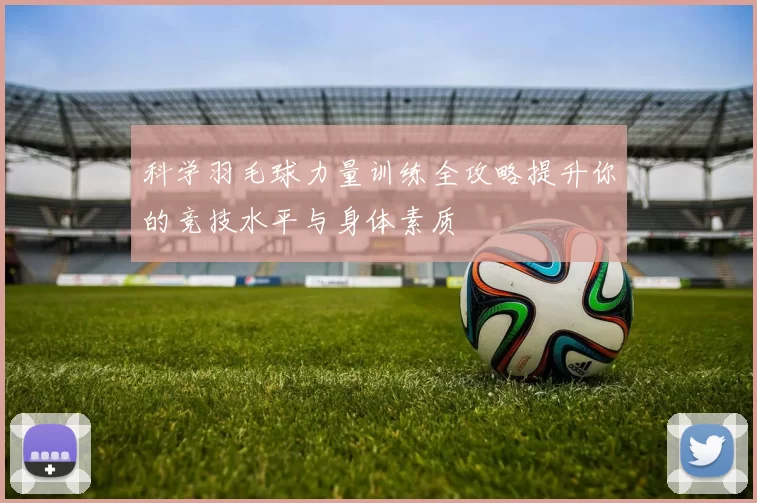 科学羽毛球力量训练全攻略提升你的竞技水平与身体素质