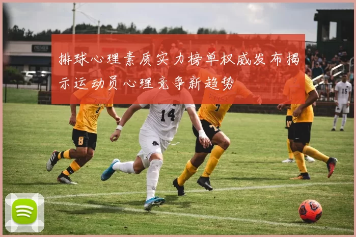 排球心理素质实力榜单权威发布揭示运动员心理竞争新趋势