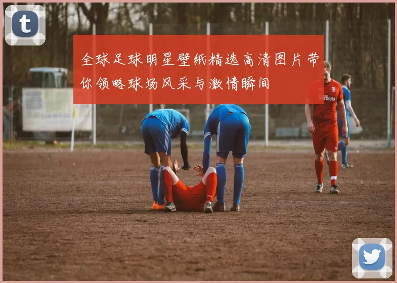 全球足球明星壁纸精选高清图片带你领略球场风采与激情瞬间