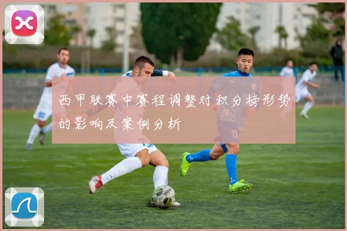 西甲联赛中赛程调整对积分榜形势的影响及案例分析