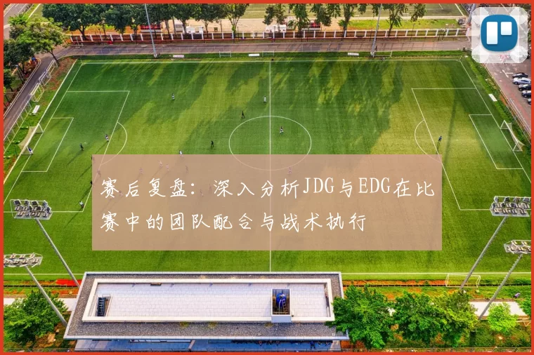 赛后复盘：深入分析JDG与EDG在比赛中的团队配合与战术执行