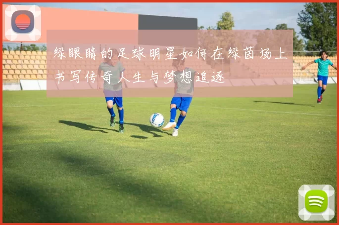 绿眼睛的足球明星如何在绿茵场上书写传奇人生与梦想追逐