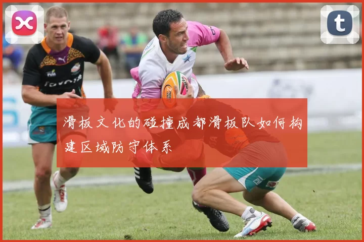 滑板文化的碰撞成都滑板队如何构建区域防守体系