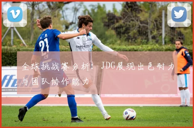 全球挑战赛分析：JDG展现出色耐力与团队协作能力