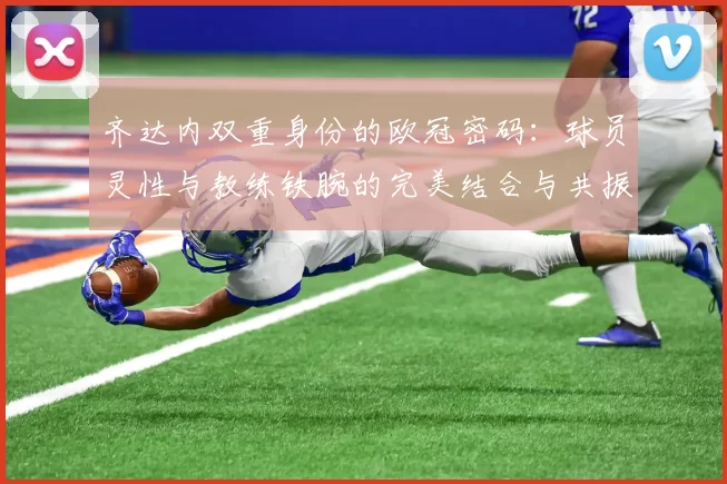 齐达内双重身份的欧冠密码：球员灵性与教练铁腕的完美结合与共振