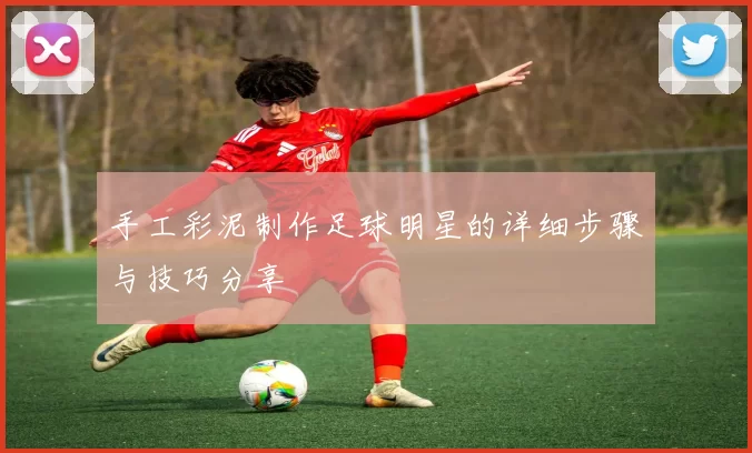 手工彩泥制作足球明星的详细步骤与技巧分享