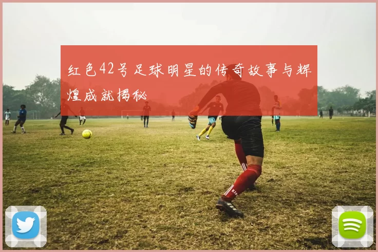 红色42号足球明星的传奇故事与辉煌成就揭秘