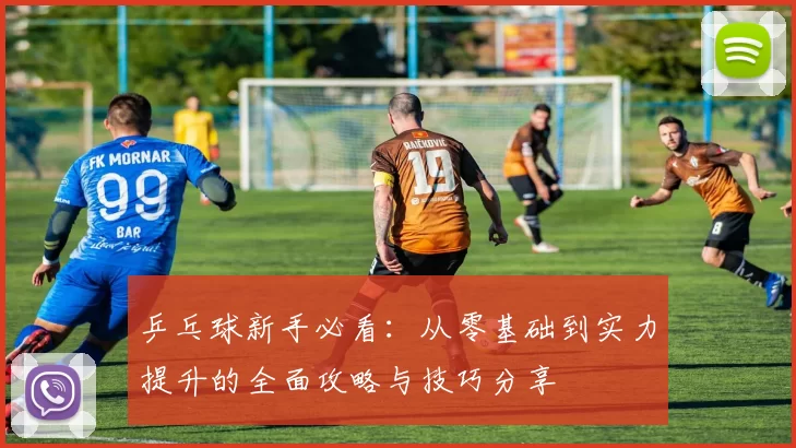 乒乓球新手必看：从零基础到实力提升的全面攻略与技巧分享