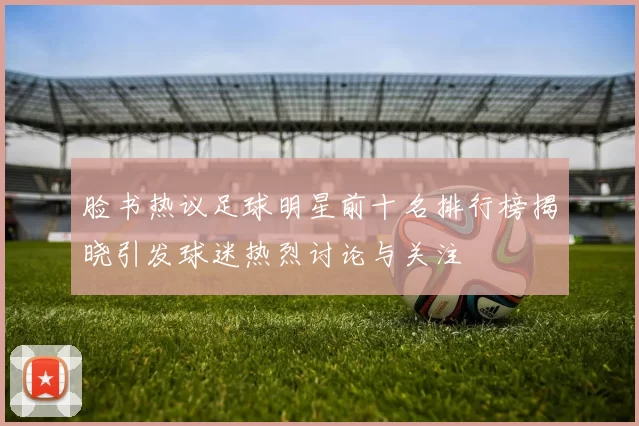 脸书热议足球明星前十名排行榜揭晓引发球迷热烈讨论与关注