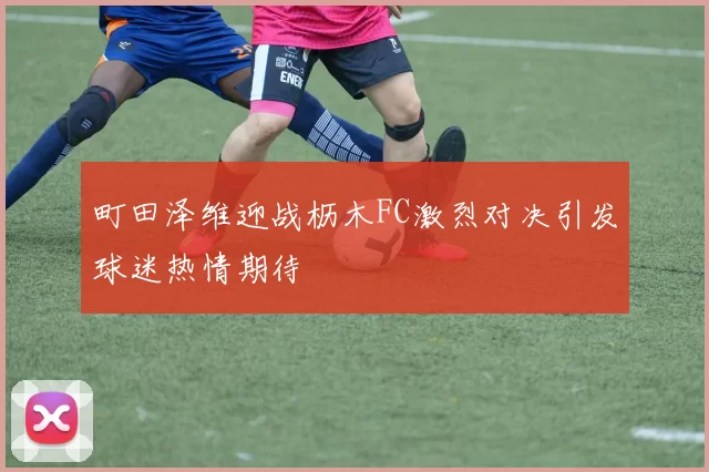 町田泽维迎战枥木FC激烈对决引发球迷热情期待
