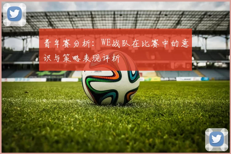 青年赛分析：WE战队在比赛中的意识与策略表现评析