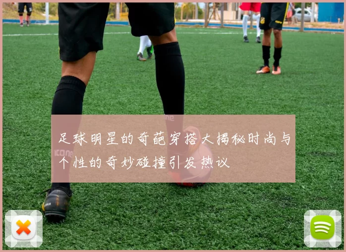 足球明星的奇葩穿搭大揭秘时尚与个性的奇妙碰撞引发热议
