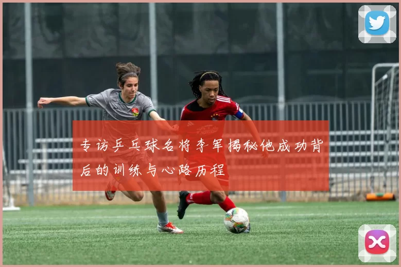 专访乒乓球名将李军揭秘他成功背后的训练与心路历程