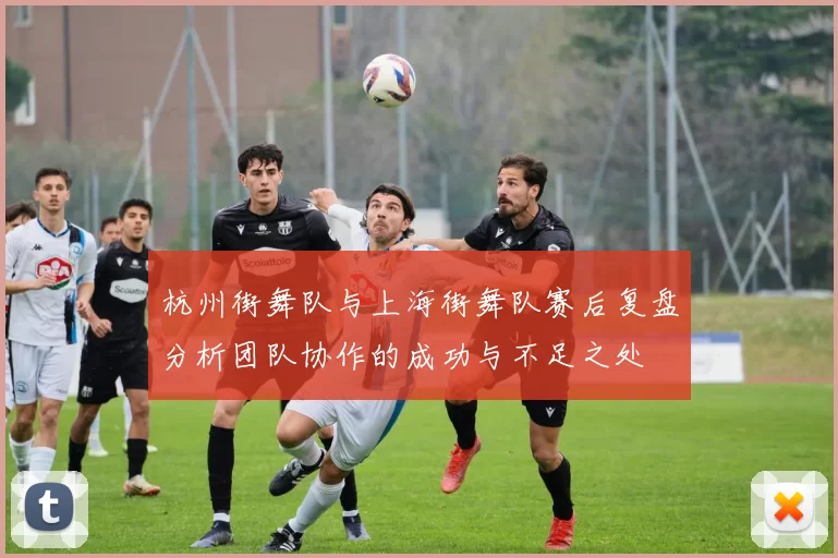 杭州街舞队与上海街舞队赛后复盘分析团队协作的成功与不足之处