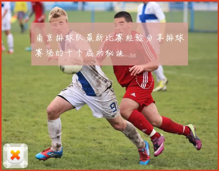 南京排球队最新比赛经验分享排球赛场的十个成功秘诀