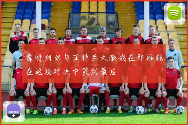 蒙特利尔与亚特兰大激战在即谁能在这场对决中笑到最后